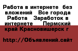 Работа в интернете, без вложений - Все города Работа » Заработок в интернете   . Пермский край,Красновишерск г.